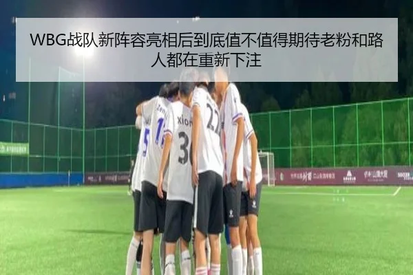 WBG战队新阵容亮相后到底值不值得期待老粉和路人都在重新下注