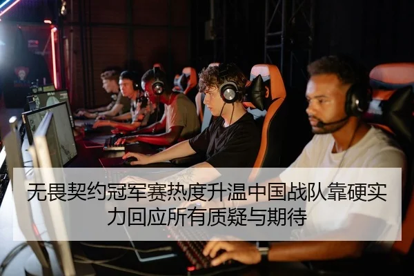 无畏契约冠军赛热度升温中国战队靠硬实力回应所有质疑与期待（ayx）